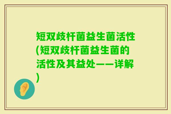 短双歧杆菌益生菌活性(短双歧杆菌益生菌的活性及其益处——详解) 短双歧杆菌益生菌活性(短双歧杆菌益生菌的活性及其益处——详解)
