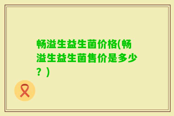 畅溢生益生菌价格(畅溢生益生菌售价是多少?) 畅溢生益生菌价格(畅溢生益生菌售价是多少?)