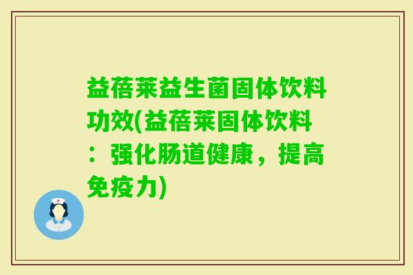 益蓓莱益生菌固体饮料功效(益蓓莱固体饮料：强化肠道健康，提高力)