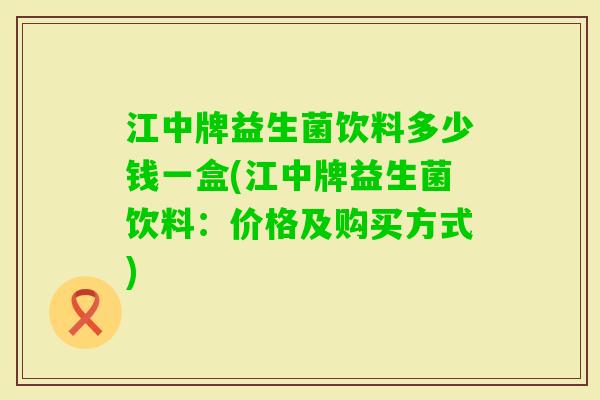 江中牌益生菌饮料多少钱一盒(江中牌益生菌饮料:价格及购买方式) 江中牌益生菌饮料多少钱一盒(江中牌益生菌饮料:价格及购买方式)