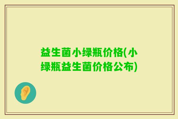 益生菌小绿瓶价格(小绿瓶益生菌价格公布) 益生菌小绿瓶价格(小绿瓶益生菌价格公布)