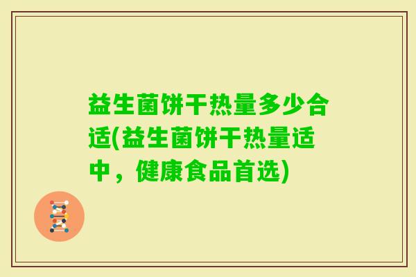 益生菌饼干热量多少合适(益生菌饼干热量适中，健康食品首选)