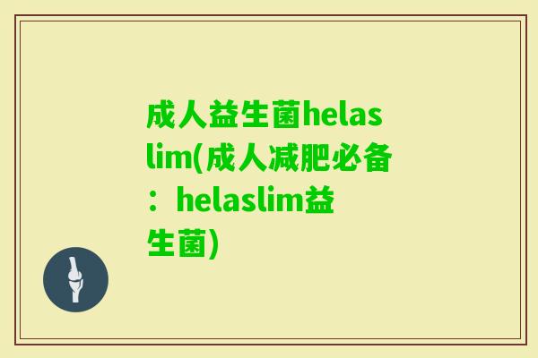成人益生菌helaslim(成人必备:helaslim益生菌) 成人益生菌helaslim(成人必备:helaslim益生菌)