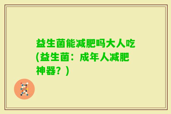 益生菌能吗大人吃(益生菌:成年人神器?) 益生菌能吗大人吃(益生菌:成年人神器?)