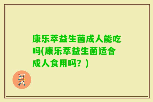 康乐萃益生菌成人能吃吗(康乐萃益生菌适合成人食用吗？)