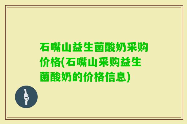 石嘴山益生菌酸奶采购价格(石嘴山采购益生菌酸奶的价格信息) 石嘴山益生菌酸奶采购价格(石嘴山采购益生菌酸奶的价格信息)