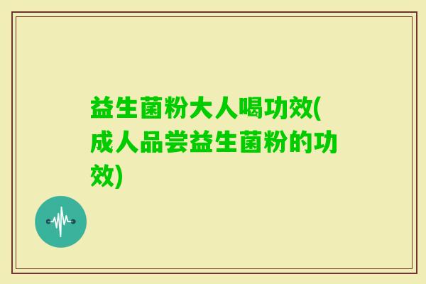 益生菌粉大人喝功效(成人品尝益生菌粉的功效) 益生菌粉大人喝功效(成人品尝益生菌粉的功效)