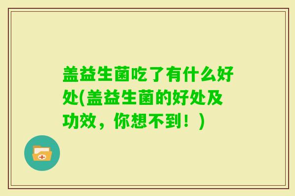 盖益生菌吃了有什么好处(盖益生菌的好处及功效，你想不到！)