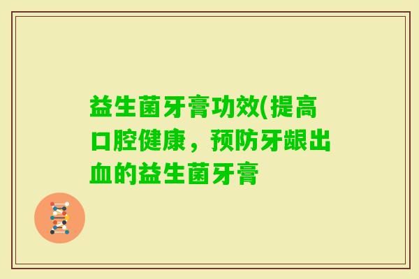 益生菌牙膏功效(提高口腔健康，牙龈出的益生菌牙膏
