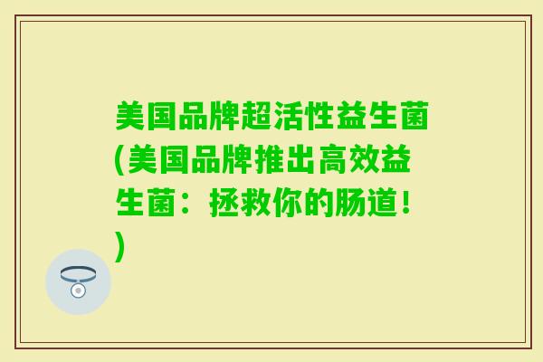 美国品牌超活性益生菌(美国品牌推出高效益生菌：拯救你的肠道！)