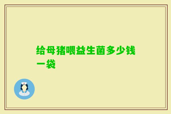 给母猪喂益生菌多少钱一袋 给母猪喂益生菌多少钱一袋