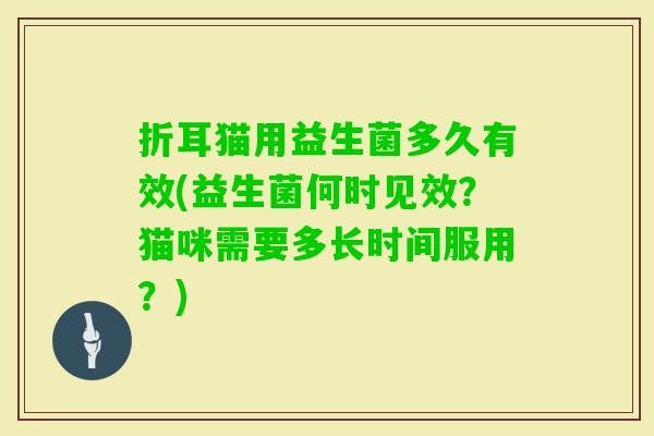 折耳猫用益生菌多久有效(益生菌何时见效？猫咪需要多长时间服用？)