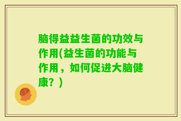 脑得益益生菌的功效与作用(益生菌的功能与作用，如何促进大脑健康？)