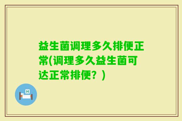 益生菌调理多久排便正常(调理多久益生菌可达正常排便？)