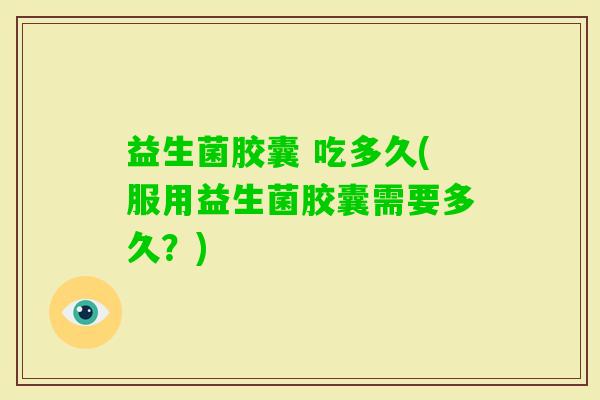益生菌胶囊 吃多久(服用益生菌胶囊需要多久？)