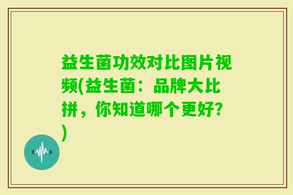 益生菌功效对比图片视频(益生菌：品牌大比拼，你知道哪个更好？)