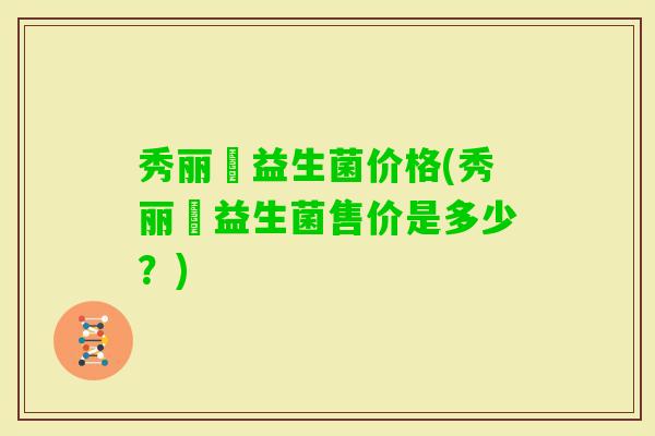 秀丽媤益生菌价格(秀丽媤益生菌售价是多少？)