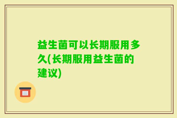 益生菌可以长期服用多久(长期服用益生菌的建议)