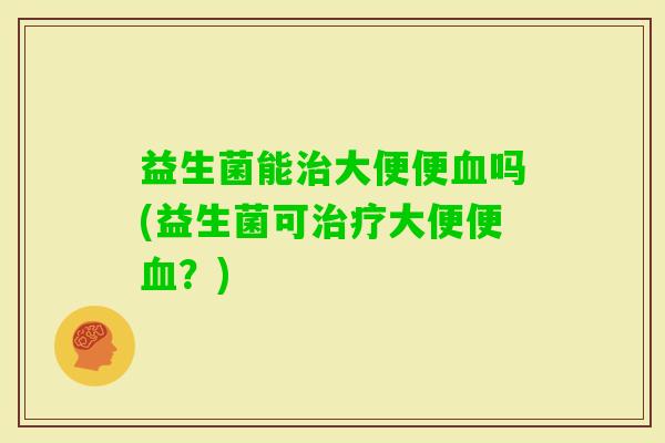 益生菌能大便便吗(益生菌可大便便？)