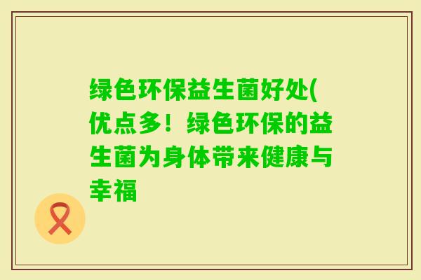 绿色环保益生菌好处(优点多！绿色环保的益生菌为身体带来健康与幸福