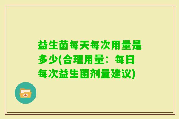 益生菌每天每次用量是多少(合理用量:每日每次益生菌剂量建议) 益生菌每天每次用量是多少(合理用量:每日每次益生菌剂量建议)