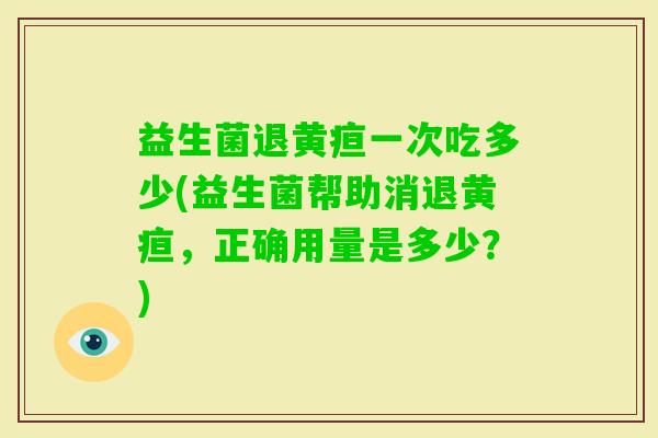 益生菌退黄疸一次吃多少(益生菌帮助消退黄疸,正确用量是多少?) 益生菌退黄疸一次吃多少(益生菌帮助消退黄疸,正确用量是多少?)