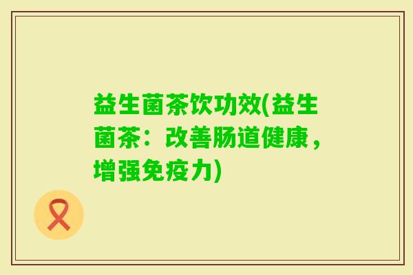益生菌茶饮功效(益生菌茶:改善肠道健康,增强力) 益生菌茶饮功效(益生菌茶:改善肠道健康,增强力)
