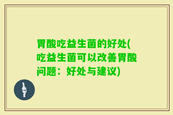 胃酸吃益生菌的好处(吃益生菌可以改善胃酸问题:好处与建议) 胃酸吃益生菌的好处(吃益生菌可以改善胃酸问题:好处与建议)