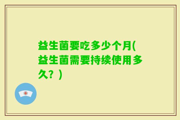 益生菌要吃多少个月(益生菌需要持续使用多久？)