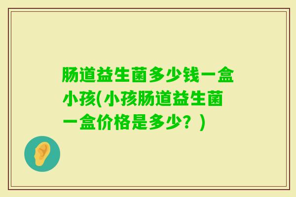 肠道益生菌多少钱一盒小孩(小孩肠道益生菌一盒价格是多少?) 肠道益生菌多少钱一盒小孩(小孩肠道益生菌一盒价格是多少?)
