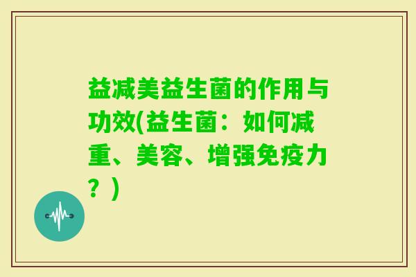益减美益生菌的作用与功效(益生菌：如何减重、美容、增强力？)
