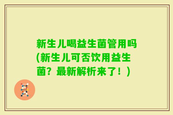 新生儿喝益生菌管用吗(新生儿可否饮用益生菌？新解析来了！)
