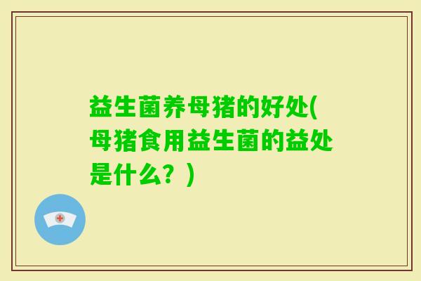 益生菌养母猪的好处(母猪食用益生菌的益处是什么？)