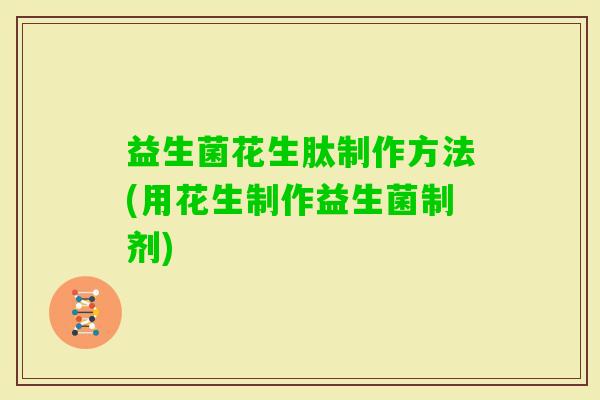 益生菌花生肽制作方法(用花生制作益生菌制剂)