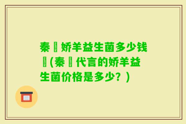 秦瑧娇羊益生菌多少钱瑧(秦瑧代言的娇羊益生菌价格是多少?) 秦瑧娇羊益生菌多少钱瑧(秦瑧代言的娇羊益生菌价格是多少?)