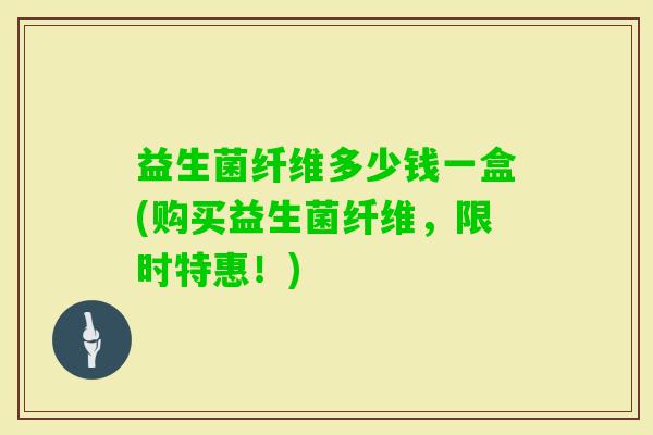 益生菌纤维多少钱一盒(购买益生菌纤维，限时特惠！)