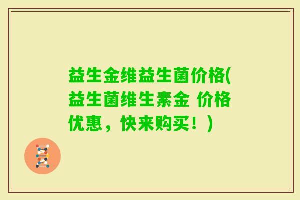 益生金维益生菌价格(益生菌维生素金 价格优惠，快来购买！)