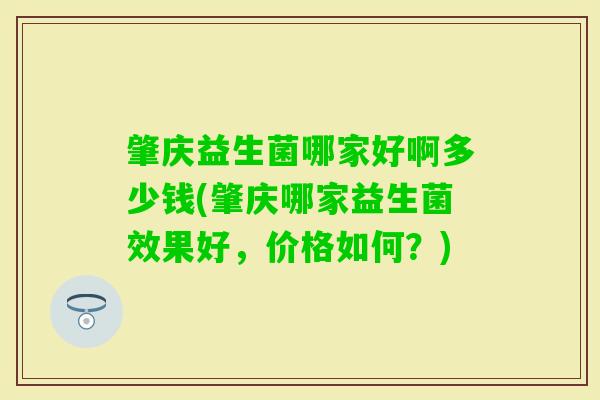 肇庆益生菌哪家好啊多少钱(肇庆哪家益生菌效果好，价格如何？)