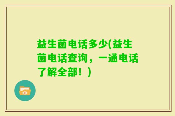 益生菌电话多少(益生菌电话查询，一通电话了解全部！)