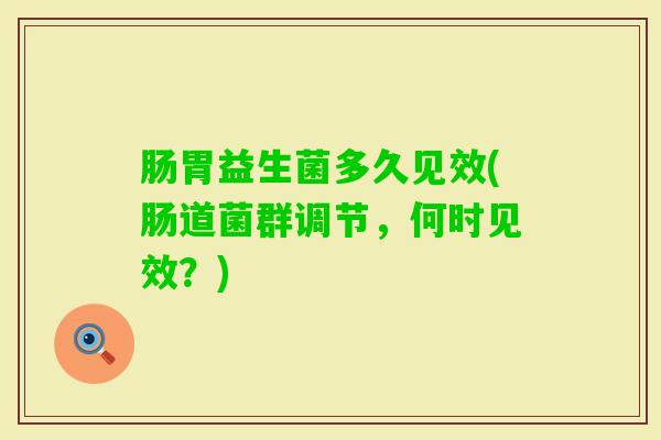 肠胃益生菌多久见效(肠道菌群调节,何时见效?) 肠胃益生菌多久见效(肠道菌群调节,何时见效?)