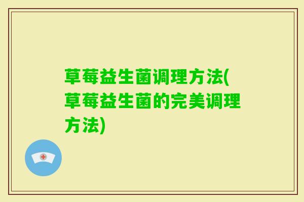 草莓益生菌调理方法(草莓益生菌的完美调理方法) 草莓益生菌调理方法(草莓益生菌的完美调理方法)