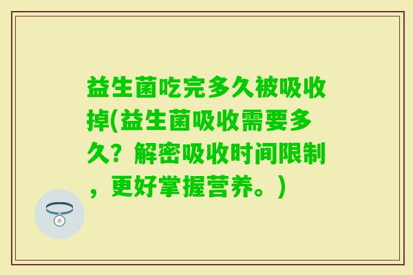 益生菌吃完多久被吸收掉(益生菌吸收需要多久？解密吸收时间限制，更好掌握营养。)