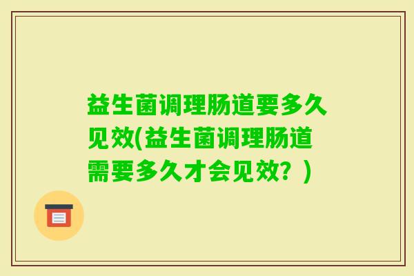 益生菌调理肠道要多久见效(益生菌调理肠道需要多久才会见效？)