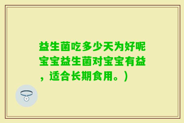 益生菌吃多少天为好呢宝宝益生菌对宝宝有益，适合长期食用。)