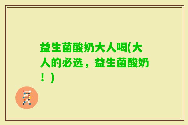 益生菌酸奶大人喝(大人的必选,益生菌酸奶!) 益生菌酸奶大人喝(大人的必选,益生菌酸奶!)