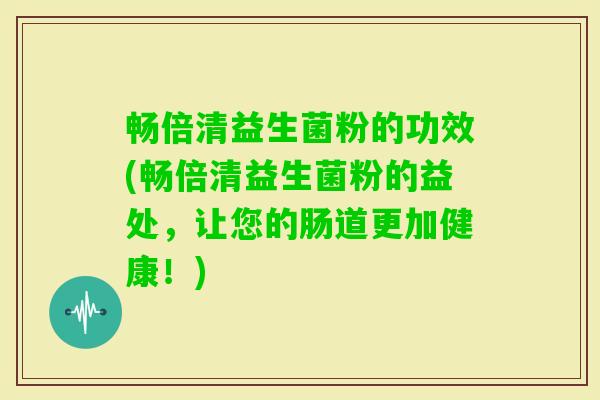 畅倍清益生菌粉的功效(畅倍清益生菌粉的益处,让您的肠道更加健康!) 畅倍清益生菌粉的功效(畅倍清益生菌粉的益处,让您的肠道更加健康!)