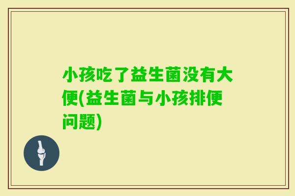 小孩吃了益生菌没有大便(益生菌与小孩排便问题)