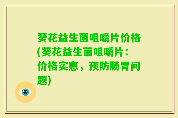 葵花益生菌咀嚼片价格(葵花益生菌咀嚼片：价格实惠，肠胃问题)