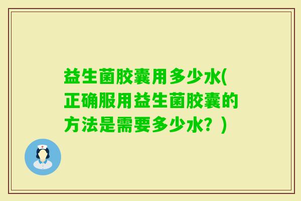 益生菌胶囊用多少水(正确服用益生菌胶囊的方法是需要多少水？)