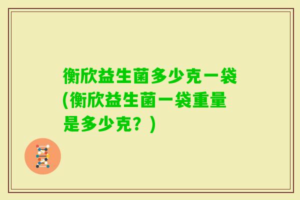 衡欣益生菌多少克一袋(衡欣益生菌一袋重量是多少克？)